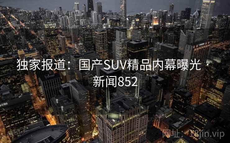 独家报道：国产SUV精品内幕曝光 · 新闻852