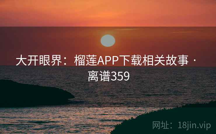 大开眼界:榴莲APP下载相关故事 · 离谱359 大开眼界:榴莲APP下载相关故事 · 离谱359