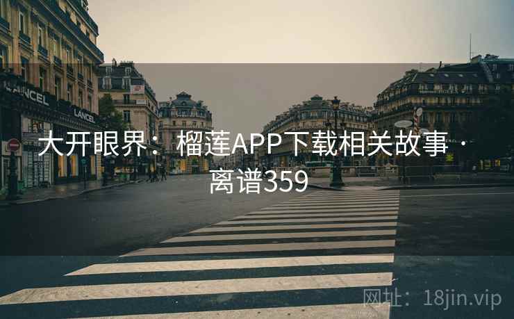 大开眼界:榴莲APP下载相关故事 · 离谱359 大开眼界:榴莲APP下载相关故事 · 离谱359