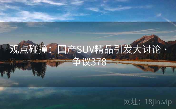 观点碰撞：国产SUV精品引发大讨论 · 争议378