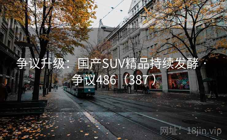 争议升级：国产SUV精品持续发酵 · 争议486（387 ）