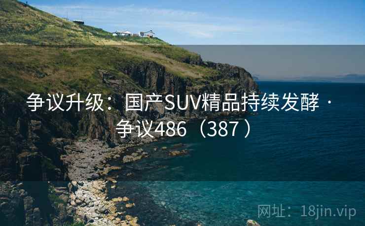争议升级：国产SUV精品持续发酵 · 争议486（387 ）