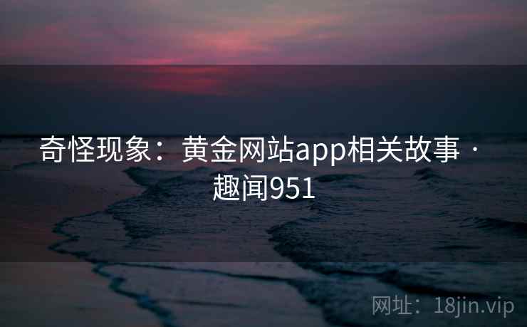奇怪现象：黄金网站app相关故事 · 趣闻951