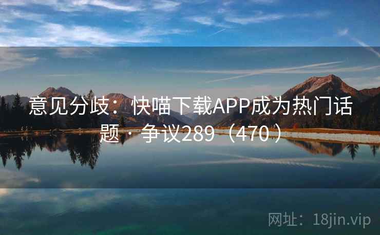 意见分歧：快喵下载APP成为热门话题 · 争议289（470 ）