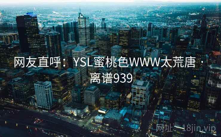 网友直呼：YSL蜜桃色WWW太荒唐 · 离谱939